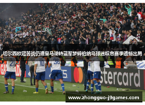 切尔西欧冠苦战仍遭皇马逆转蓝军梦碎伯纳乌球迷叹息赛季遗憾出局 切尔西欧冠苦战仍遭皇马逆转蓝军梦碎伯纳乌球迷叹息赛季遗憾出局
