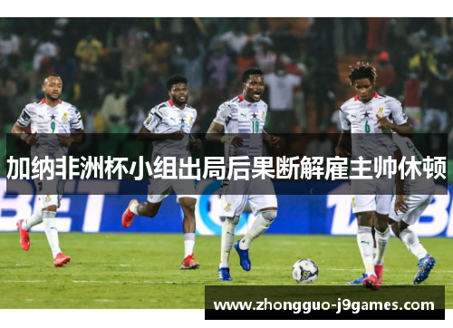加纳非洲杯小组出局后果断解雇主帅休顿