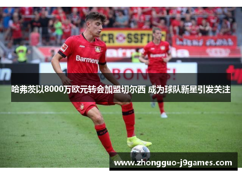 哈弗茨以8000万欧元转会加盟切尔西 成为球队新星引发关注 哈弗茨以8000万欧元转会加盟切尔西 成为球队新星引发关注