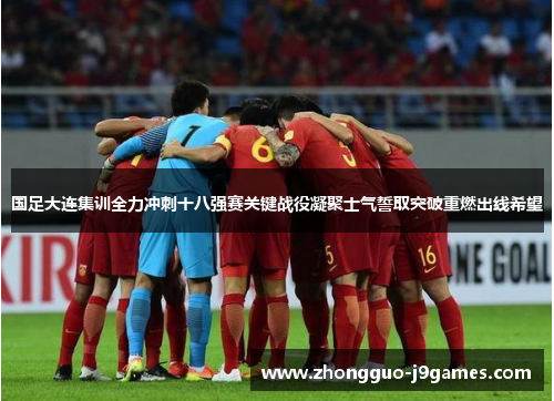 国足大连集训全力冲刺十八强赛关键战役凝聚士气誓取突破重燃出线希望 国足大连集训全力冲刺十八强赛关键战役凝聚士气誓取突破重燃出线希望