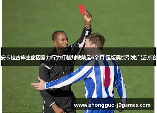 安卡拉古库主席因暴力行为打裁判被禁足6个月 足坛震惊引发广泛讨论 安卡拉古库主席因暴力行为打裁判被禁足6个月 足坛震惊引发广泛讨论