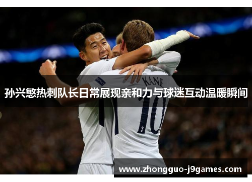 孙兴慜热刺队长日常展现亲和力与球迷互动温暖瞬间 孙兴慜热刺队长日常展现亲和力与球迷互动温暖瞬间