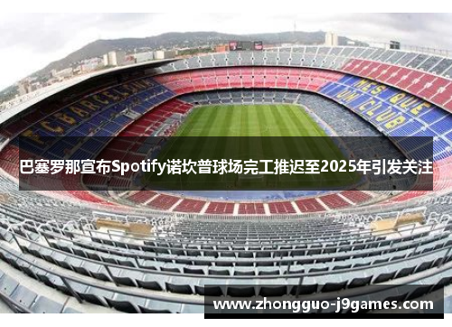 巴塞罗那宣布Spotify诺坎普球场完工推迟至2025年引发关注 巴塞罗那宣布Spotify诺坎普球场完工推迟至2025年引发关注