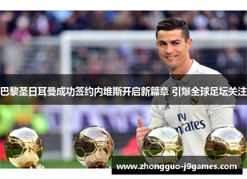 巴黎圣日耳曼成功签约内维斯开启新篇章 引爆全球足坛关注 巴黎圣日耳曼成功签约内维斯开启新篇章 引爆全球足坛关注