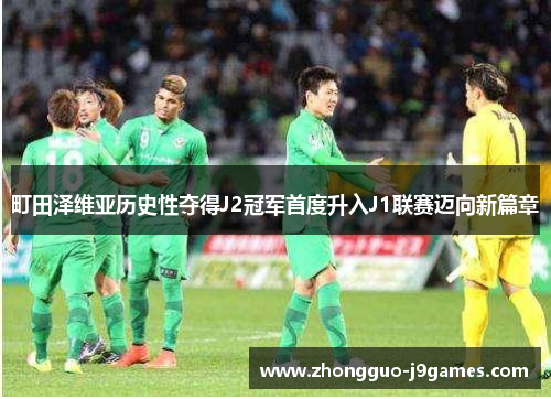 町田泽维亚历史性夺得J2冠军首度升入J1联赛迈向新篇章 町田泽维亚历史性夺得J2冠军首度升入J1联赛迈向新篇章