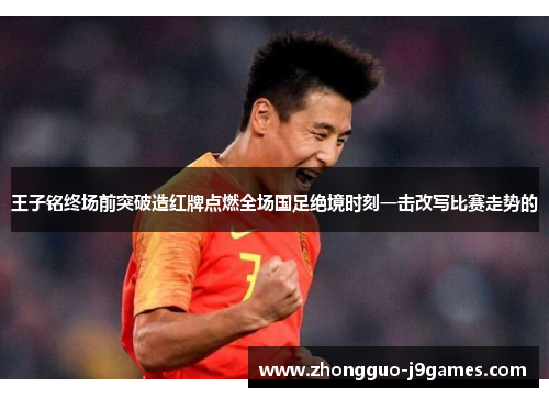王子铭终场前突破造红牌点燃全场国足绝境时刻一击改写比赛走势的