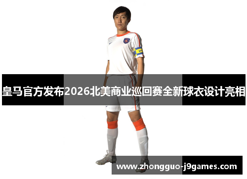 皇马官方发布2026北美商业巡回赛全新球衣设计亮相 皇马官方发布2026北美商业巡回赛全新球衣设计亮相