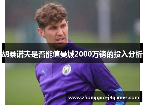 胡桑诺夫是否能值曼城2000万镑的投入分析