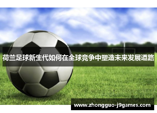 荷兰足球新生代如何在全球竞争中塑造未来发展道路