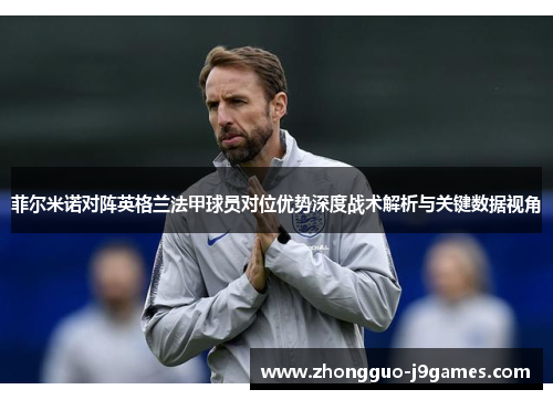 菲尔米诺对阵英格兰法甲球员对位优势深度战术解析与关键数据视角