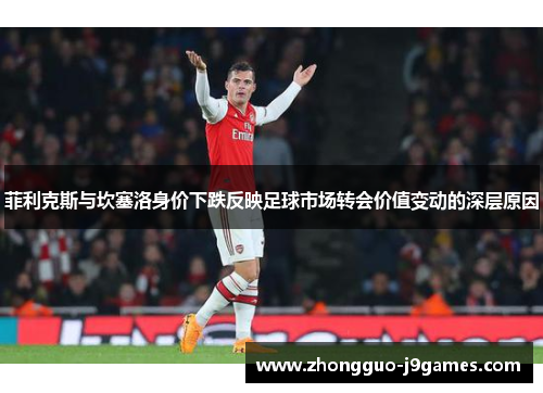 菲利克斯与坎塞洛身价下跌反映足球市场转会价值变动的深层原因