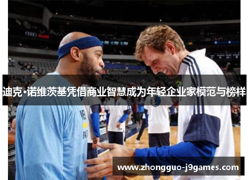 迪克·诺维茨基凭借商业智慧成为年轻企业家模范与榜样 迪克·诺维茨基凭借商业智慧成为年轻企业家模范与榜样