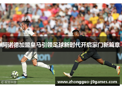 阿诺德加盟皇马引领足球新时代开启豪门新篇章 阿诺德加盟皇马引领足球新时代开启豪门新篇章