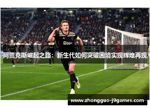 阿贾克斯崛起之路:新生代如何突破困境实现辉煌再现 阿贾克斯崛起之路:新生代如何突破困境实现辉煌再现