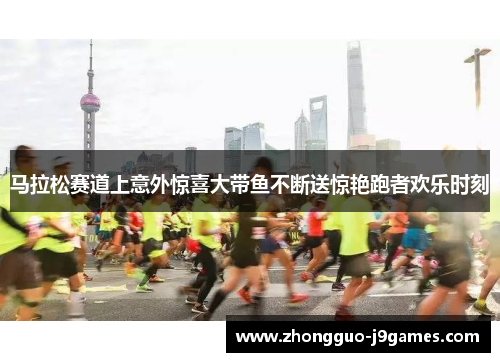 马拉松赛道上意外惊喜大带鱼不断送惊艳跑者欢乐时刻