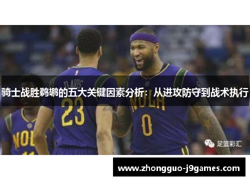 骑士战胜鹈鹕的五大关键因素分析:从进攻防守到战术执行 骑士战胜鹈鹕的五大关键因素分析:从进攻防守到战术执行