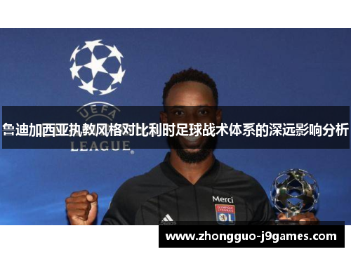 鲁迪加西亚执教风格对比利时足球战术体系的深远影响分析 鲁迪加西亚执教风格对比利时足球战术体系的深远影响分析