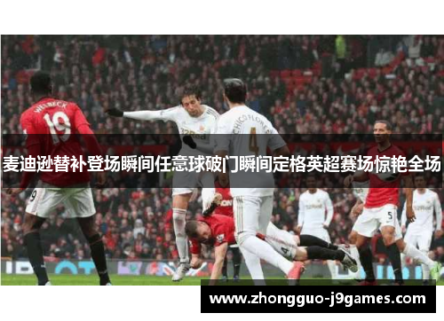 麦迪逊替补登场瞬间任意球破门瞬间定格英超赛场惊艳全场