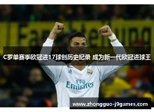 C罗单赛季欧冠进17球创历史纪录 成为新一代欧冠进球王 C罗单赛季欧冠进17球创历史纪录 成为新一代欧冠进球王