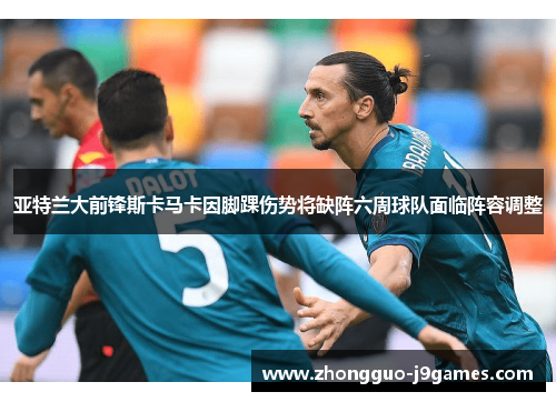亚特兰大前锋斯卡马卡因脚踝伤势将缺阵六周球队面临阵容调整