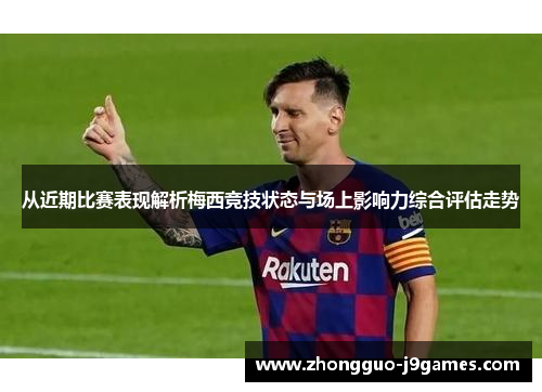 从近期比赛表现解析梅西竞技状态与场上影响力综合评估走势