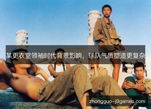 某更衣室领袖时代背景影响,球队气质塑造更复杂 某更衣室领袖时代背景影响,球队气质塑造更复杂