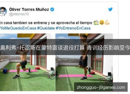 奥利弗·托雷斯在蒙特雷谈退役打算 青训经历影响至今
