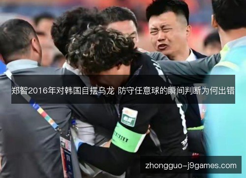 郑智2016年对韩国自摆乌龙 防守任意球的瞬间判断为何出错